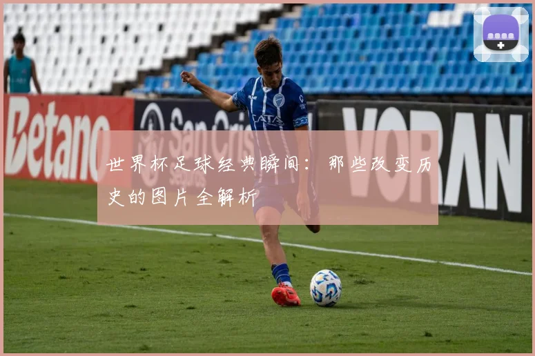 世界杯足球经典瞬间：那些改变历史的图片全解析