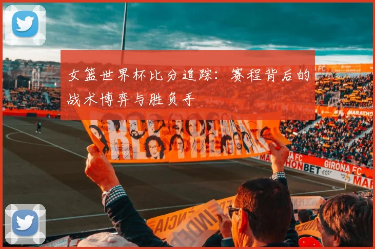 女篮世界杯比分追踪：赛程背后的战术博弈与胜负手