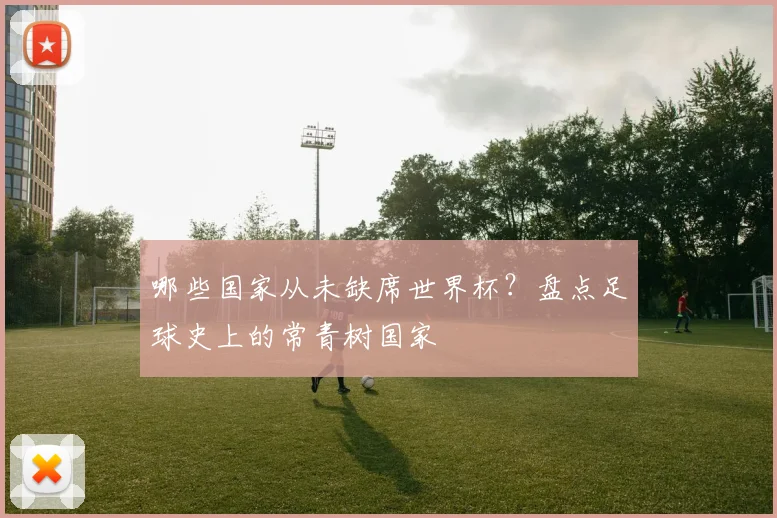 哪些国家从未缺席世界杯？盘点足球史上的常青树国家