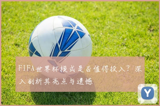 FIFA世界杯模式是否值得投入？深入剖析其亮点与遗憾