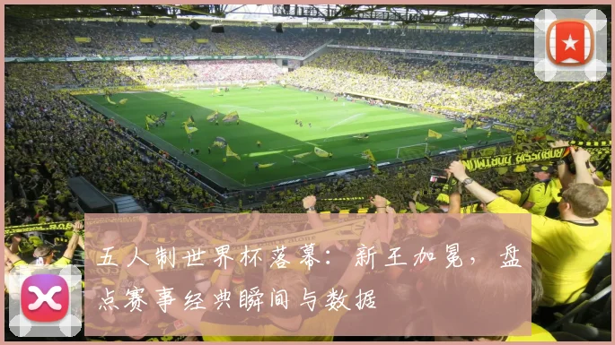 五人制世界杯落幕：新王加冕，盘点赛事经典瞬间与数据