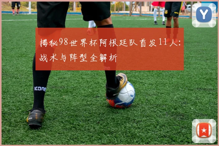 揭秘98世界杯阿根廷队首发11人：战术与阵型全解析