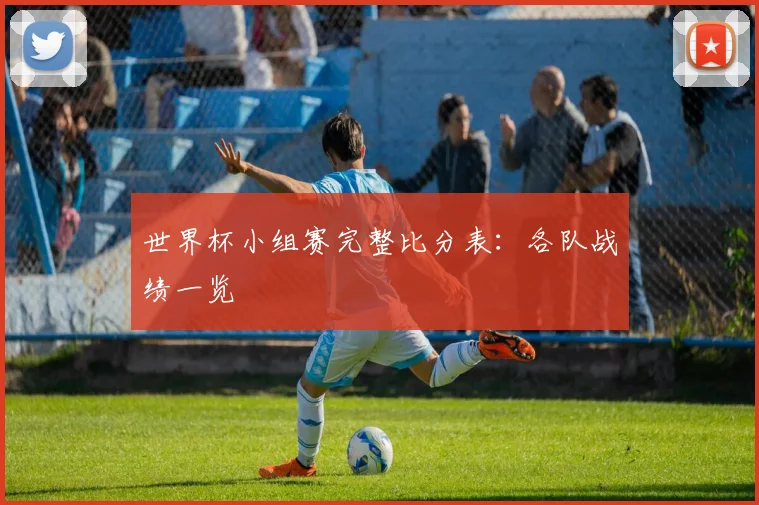 世界杯小组赛完整比分表：各队战绩一览