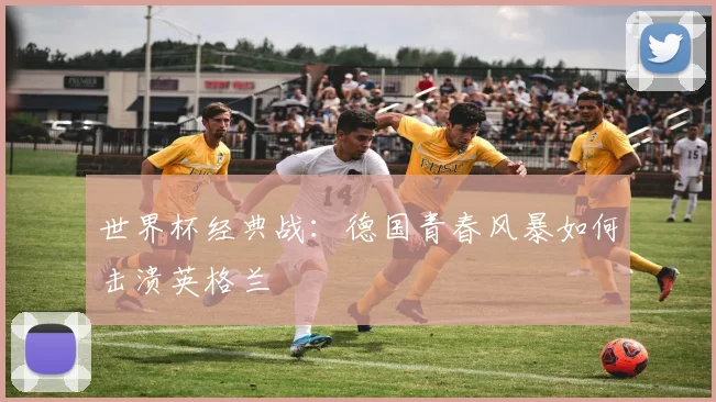 世界杯经典战：德国青春风暴如何击溃英格兰