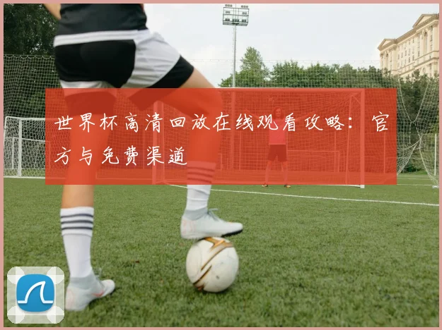 世界杯高清回放在线观看攻略：官方与免费渠道