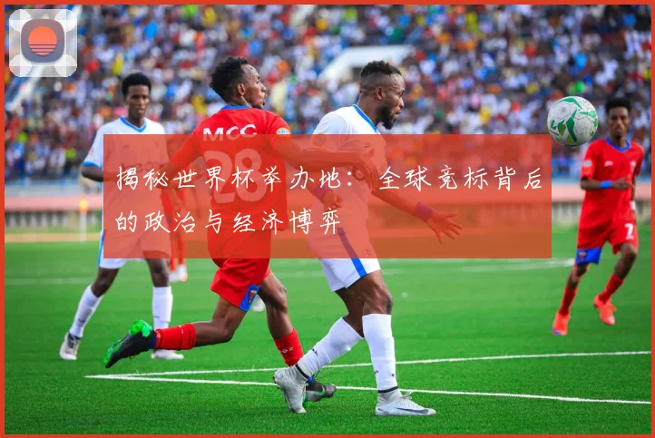 揭秘世界杯举办地：全球竞标背后的政治与经济博弈