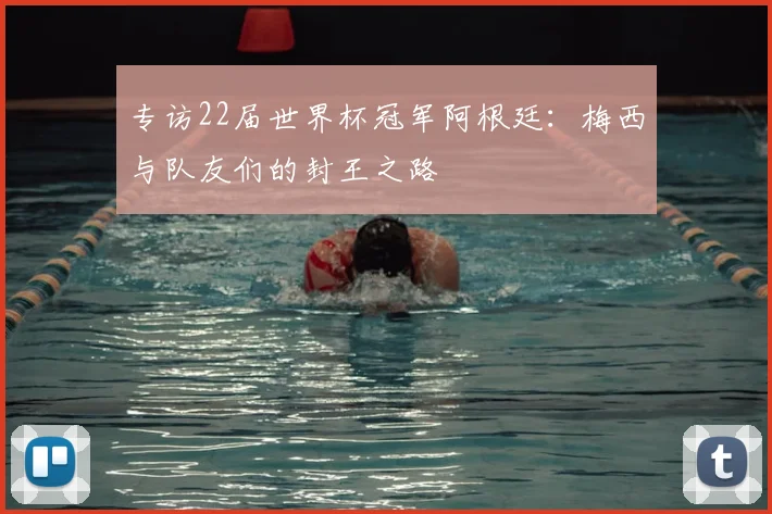 专访22届世界杯冠军阿根廷:梅西与队友们的封王之路