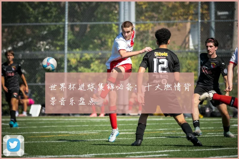 世界杯进球集锦必备：十大燃情背景音乐盘点