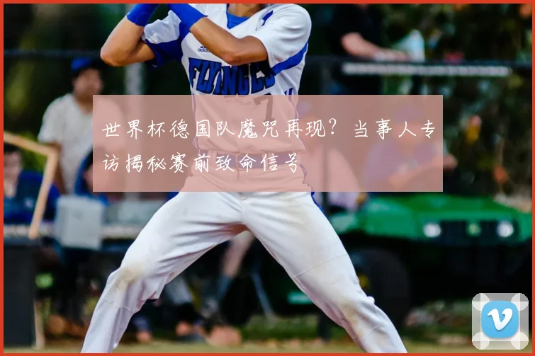 世界杯德国队魔咒再现?当事人专访揭秘赛前致命信号