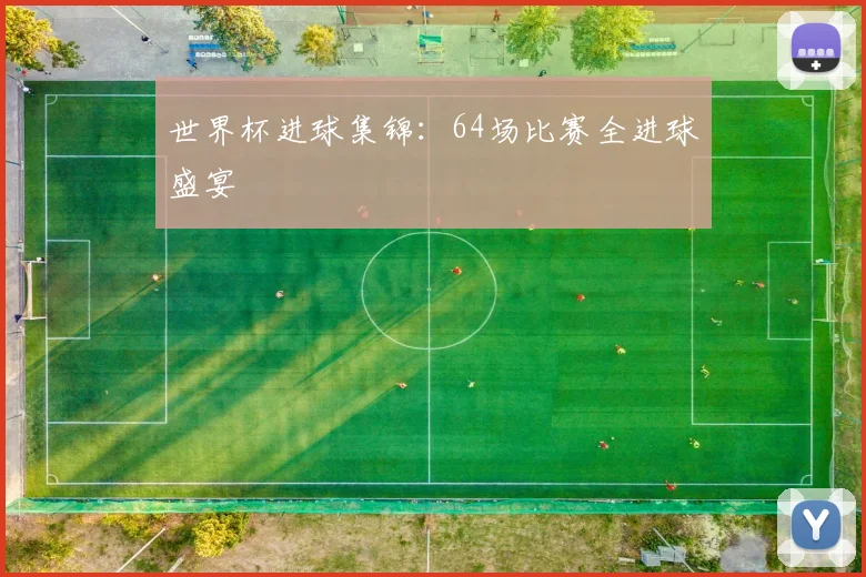 世界杯进球集锦:64场比赛全进球盛宴