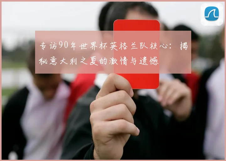 专访90年世界杯英格兰队核心:揭秘意大利之夏的激情与遗憾