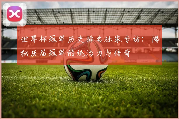 世界杯冠军历史排名独家专访:揭秘历届冠军的统治力与传奇