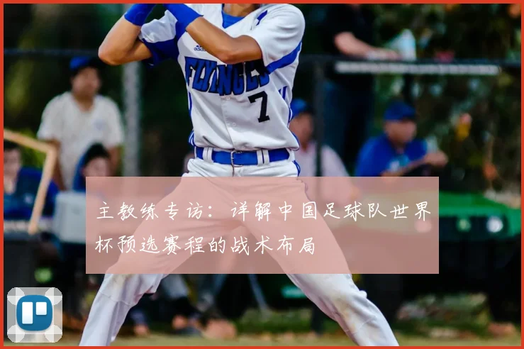 主教练专访：详解中国足球队世界杯预选赛程的战术布局