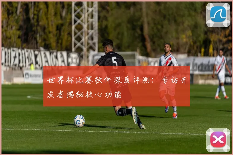 世界杯比赛软件深度评测:专访开发者揭秘核心功能