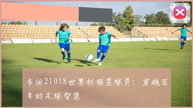 专访21018世界杯明星球员:穿越百年的足球智慧