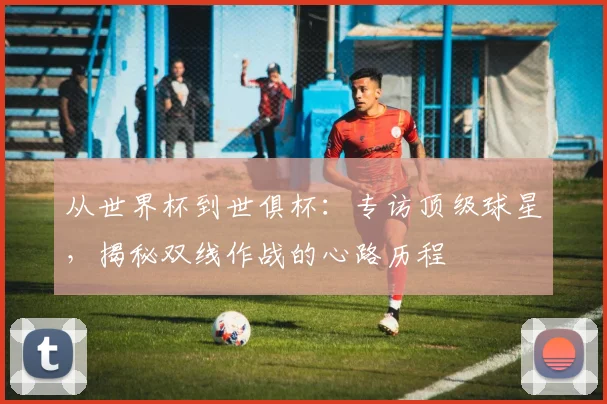 从世界杯到世俱杯:专访顶级球星,揭秘双线作战的心路历程
