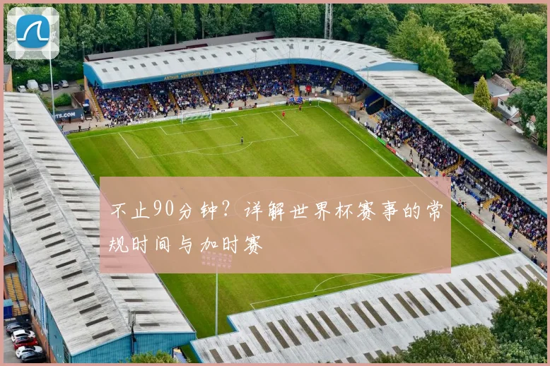 不止90分钟?详解世界杯赛事的常规时间与加时赛