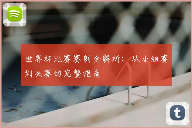 世界杯比赛赛制全解析：从小组赛到决赛的完整指南