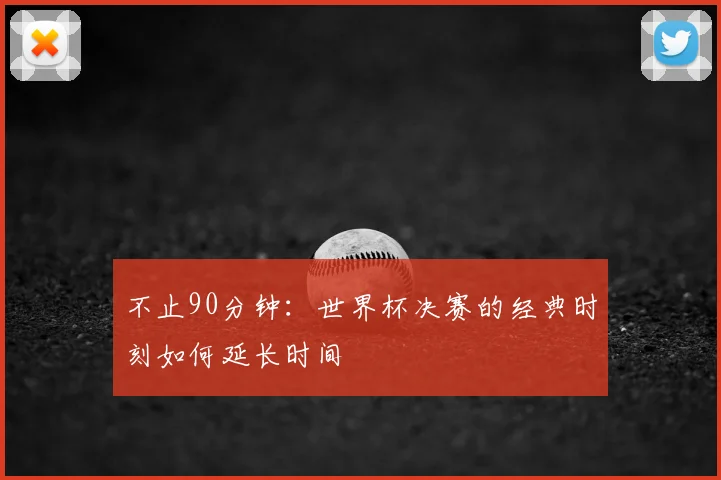不止90分钟：世界杯决赛的经典时刻如何延长时间
