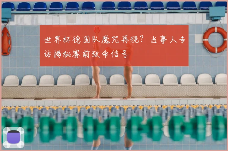 世界杯德国队魔咒再现？当事人专访揭秘赛前致命信号