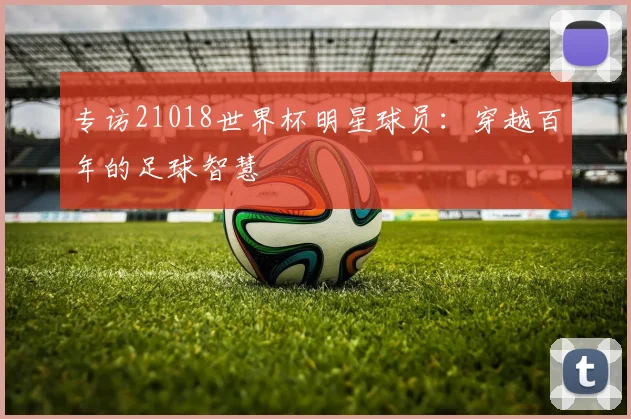专访21018世界杯明星球员：穿越百年的足球智慧