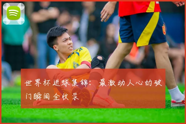 世界杯进球集锦:最激动人心的破门瞬间全收录