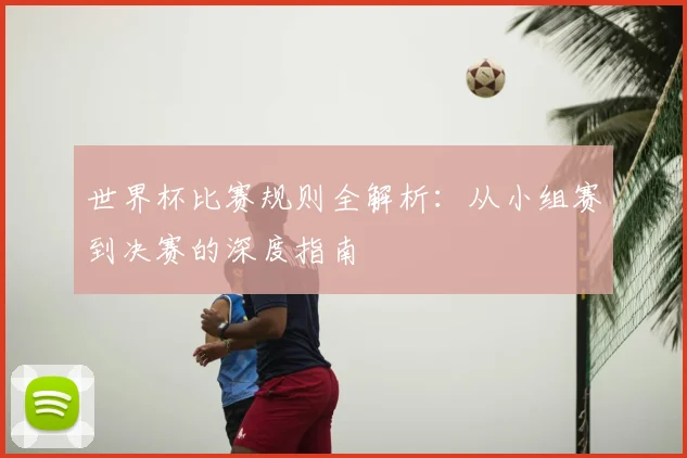 世界杯比赛规则全解析:从小组赛到决赛的深度指南