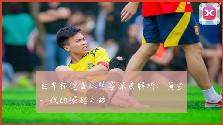 世界杯德国队阵容深度解析：黄金一代的崛起之路