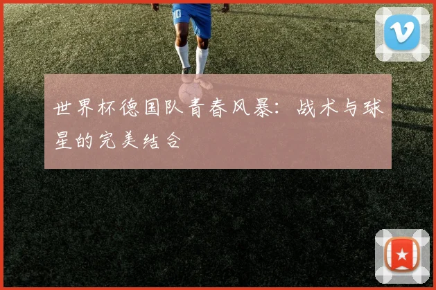 世界杯德国队青春风暴：战术与球星的完美结合