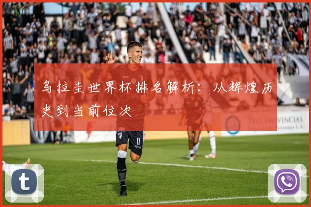 乌拉圭世界杯排名解析：从辉煌历史到当前位次