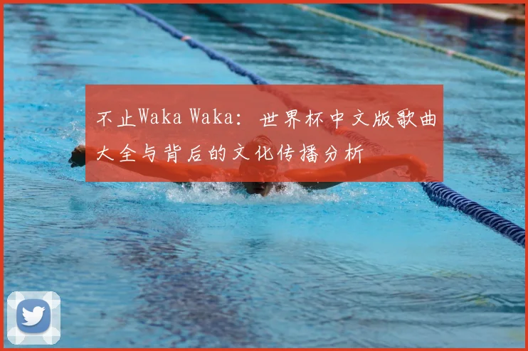 不止Waka Waka:世界杯中文版歌曲大全与背后的文化传播分析
