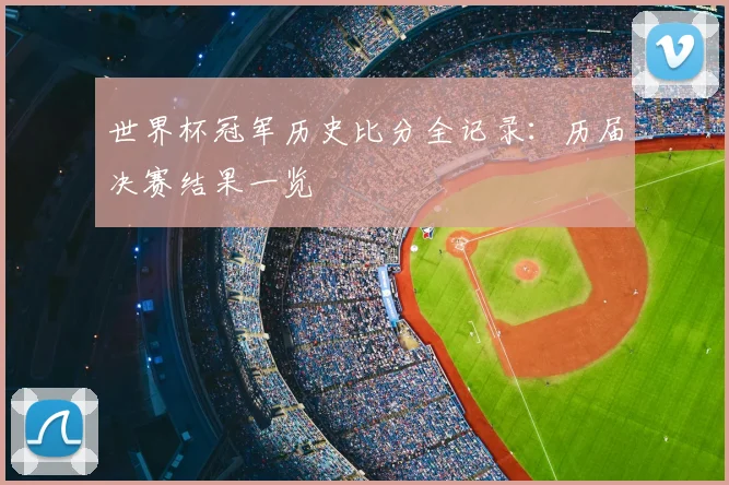 世界杯冠军历史比分全记录：历届决赛结果一览