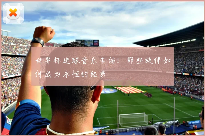 世界杯进球音乐专访:那些旋律如何成为永恒的经典