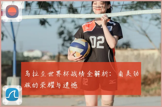 乌拉圭世界杯战绩全解析：南美劲旅的荣耀与遗憾