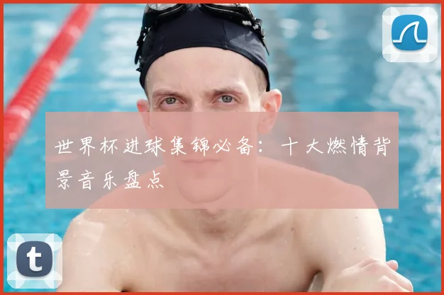 世界杯进球集锦必备：十大燃情背景音乐盘点