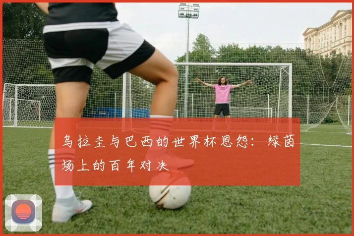 乌拉圭与巴西的世界杯恩怨:绿茵场上的百年对决