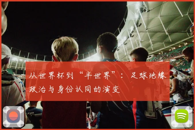 从世界杯到“半世界”:足球地缘政治与身份认同的演变