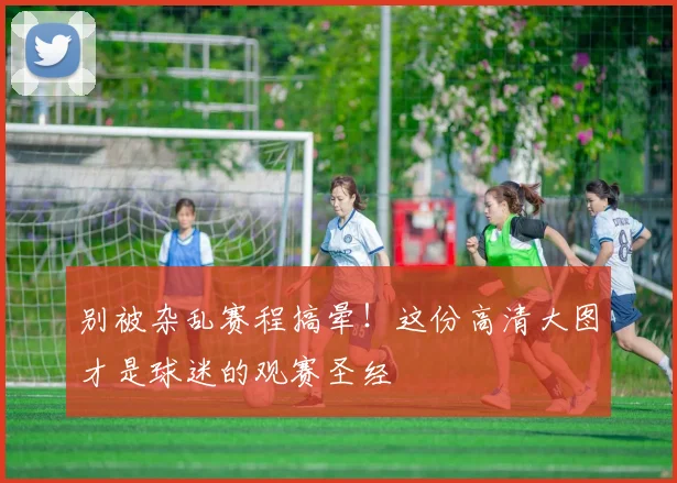 别被杂乱赛程搞晕！这份高清大图才是球迷的观赛圣经