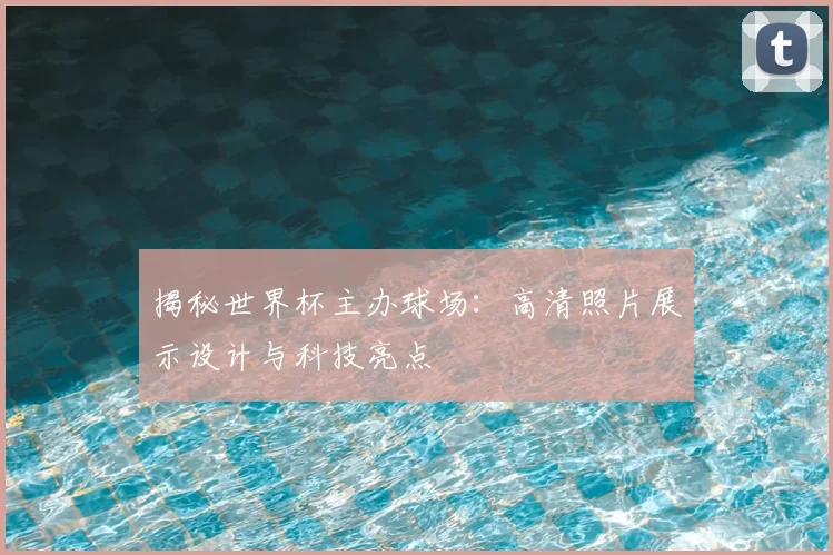 揭秘世界杯主办球场:高清照片展示设计与科技亮点