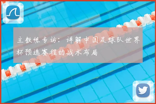 主教练专访:详解中国足球队世界杯预选赛程的战术布局
