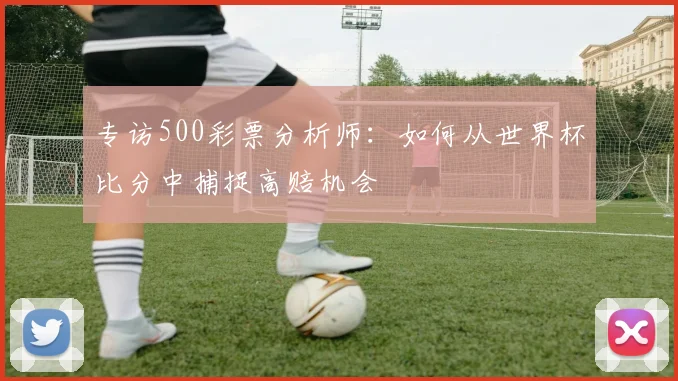 专访500彩票分析师:如何从世界杯比分中捕捉高赔机会