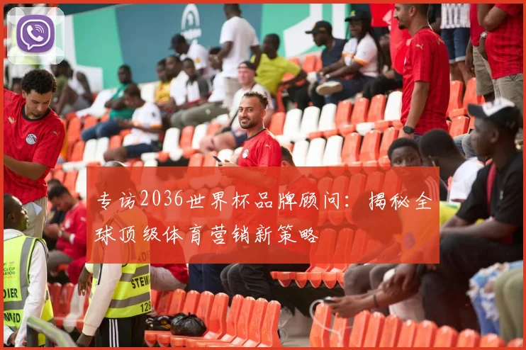 专访2036世界杯品牌顾问：揭秘全球顶级体育营销新策略