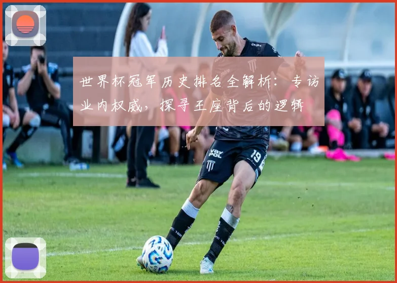 世界杯冠军历史排名全解析：专访业内权威，探寻王座背后的逻辑