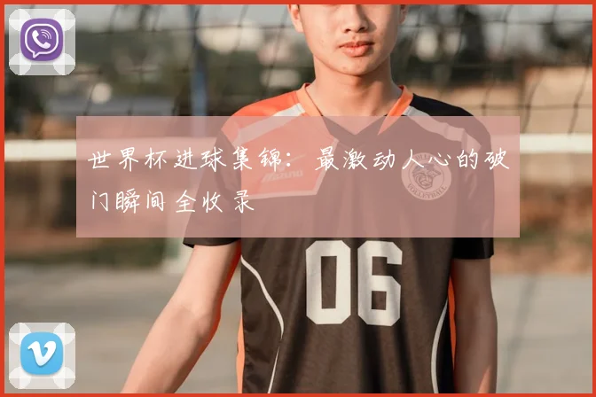 世界杯进球集锦:最激动人心的破门瞬间全收录