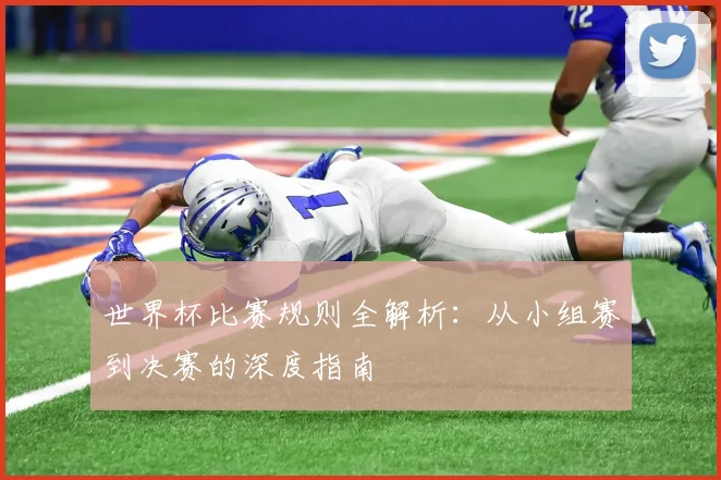 世界杯比赛规则全解析:从小组赛到决赛的深度指南