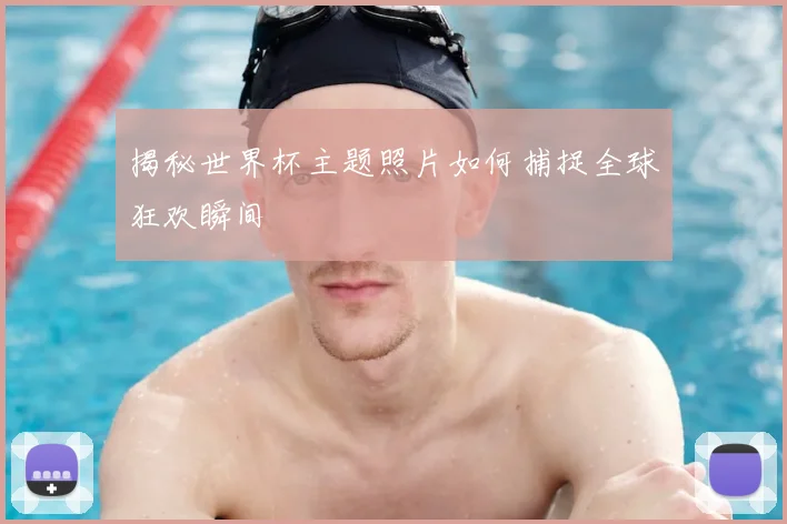 揭秘世界杯主题照片如何捕捉全球狂欢瞬间