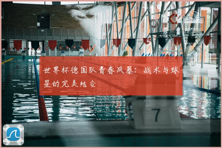 世界杯德国队青春风暴：战术与球星的完美结合