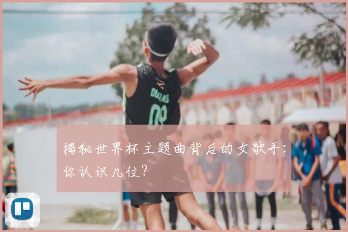 揭秘世界杯主题曲背后的女歌手:你认识几位?