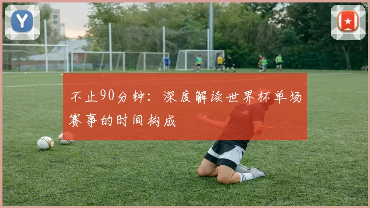 不止90分钟:深度解读世界杯单场赛事的时间构成