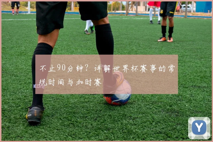 不止90分钟?详解世界杯赛事的常规时间与加时赛